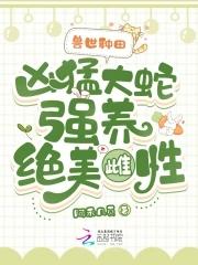 兽世种田凶猛大蛇强养绝美雌性大结局