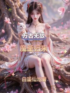 万古无敌魔圣归来最新更新章节最新章节内容介绍
