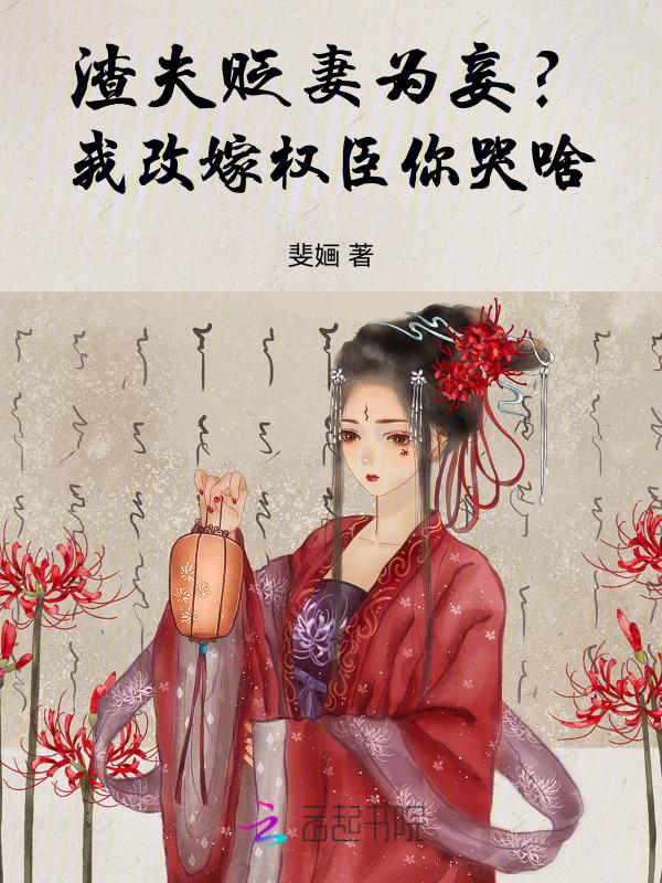 渣夫贬妻为妾我改嫁权臣你哭啥