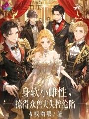 身软小雌性撩得众兽夫失控沦陷免费阅读全文