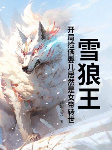 雪狼王开局捡俩婴儿居然是女帝转世?作 者剑出东方