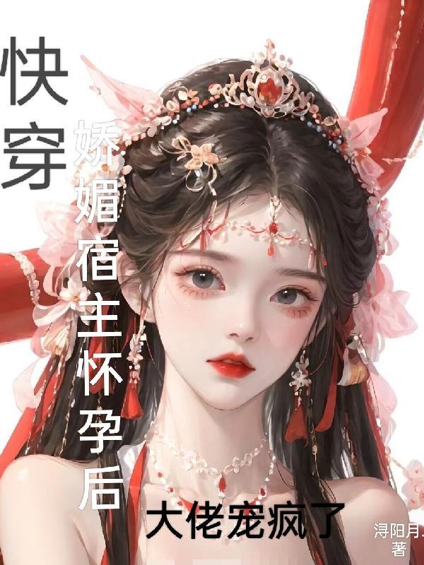 快穿娇媚宿主怀孕后大佬宠疯了番茄