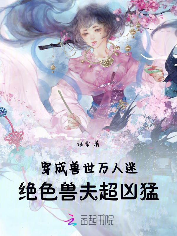 穿成兽世万人迷，绝色兽夫超凶猛